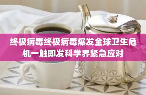 终极病毒终极病毒爆发全球卫生危机一触即发科学界紧急应对