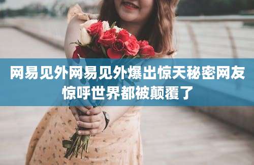 网易见外网易见外爆出惊天秘密网友惊呼世界都被颠覆了