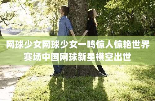 网球少女网球少女一鸣惊人惊艳世界赛场中国网球新星横空出世