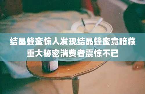 结晶蜂蜜惊人发现结晶蜂蜜竟暗藏重大秘密消费者震惊不已