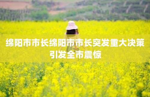 绵阳市市长绵阳市市长突发重大决策引发全市震惊
