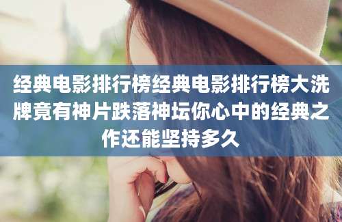 经典电影排行榜经典电影排行榜大洗牌竟有神片跌落神坛你心中的经典之作还能坚持多久