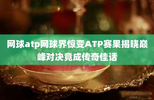 网球atp网球界惊变ATP赛果揭晓巅峰对决竟成传奇佳话