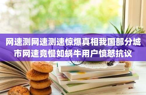 网速测网速测速惊爆真相我国部分城市网速竟慢如蜗牛用户愤怒抗议