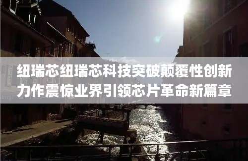 纽瑞芯纽瑞芯科技突破颠覆性创新力作震惊业界引领芯片革命新篇章