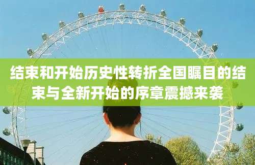 结束和开始历史性转折全国瞩目的结束与全新开始的序章震撼来袭