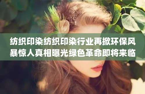 纺织印染纺织印染行业再掀环保风暴惊人真相曝光绿色革命即将来临