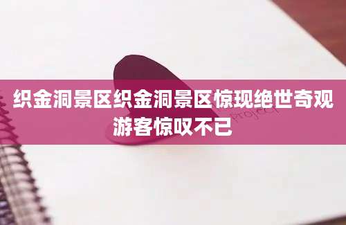 织金洞景区织金洞景区惊现绝世奇观游客惊叹不已