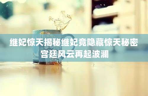 继妃惊天揭秘继妃竟隐藏惊天秘密宫廷风云再起波澜