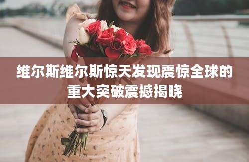 维尔斯维尔斯惊天发现震惊全球的重大突破震撼揭晓