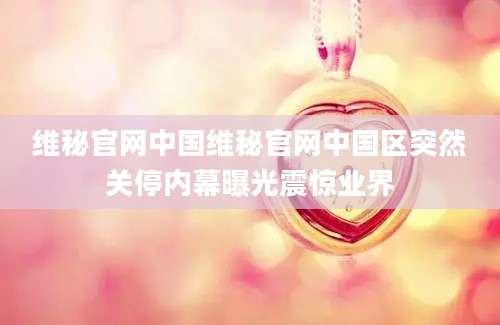 维秘官网中国维秘官网中国区突然关停内幕曝光震惊业界