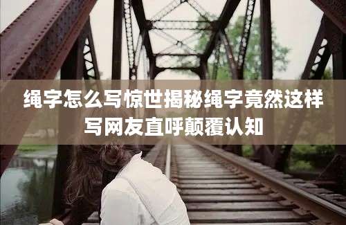 绳字怎么写惊世揭秘绳字竟然这样写网友直呼颠覆认知