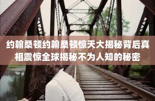 约翰桑顿约翰桑顿惊天大揭秘背后真相震惊全球揭秘不为人知的秘密