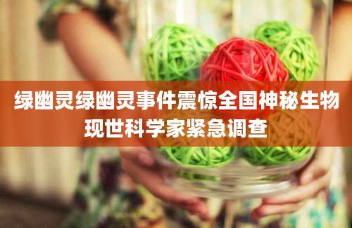 绿幽灵绿幽灵事件震惊全国神秘生物现世科学家紧急调查