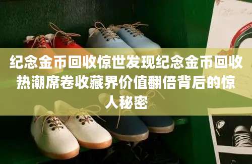 纪念金币回收惊世发现纪念金币回收热潮席卷收藏界价值翻倍背后的惊人秘密