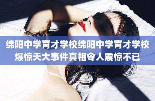 绵阳中学育才学校绵阳中学育才学校爆惊天大事件真相令人震惊不已
