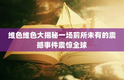 维色维色大揭秘一场前所未有的震撼事件震惊全球