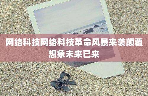 网络科技网络科技革命风暴来袭颠覆想象未来已来