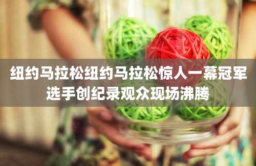 纽约马拉松纽约马拉松惊人一幕冠军选手创纪录观众现场沸腾