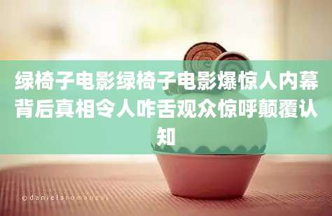绿椅子电影绿椅子电影爆惊人内幕背后真相令人咋舌观众惊呼颠覆认知