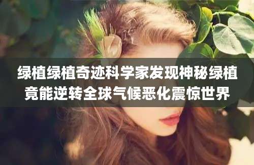 绿植绿植奇迹科学家发现神秘绿植竟能逆转全球气候恶化震惊世界