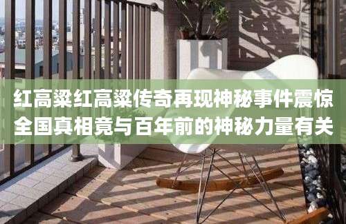 红高粱红高粱传奇再现神秘事件震惊全国真相竟与百年前的神秘力量有关