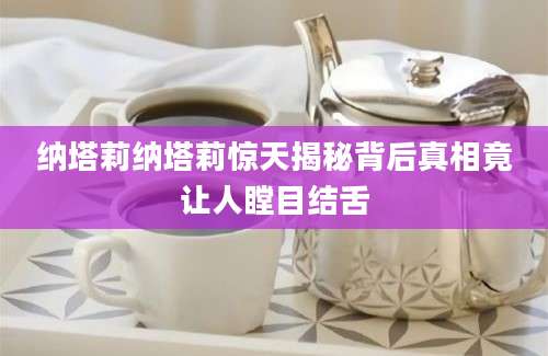 纳塔莉纳塔莉惊天揭秘背后真相竟让人瞠目结舌