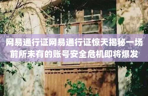 网易通行证网易通行证惊天揭秘一场前所未有的账号安全危机即将爆发