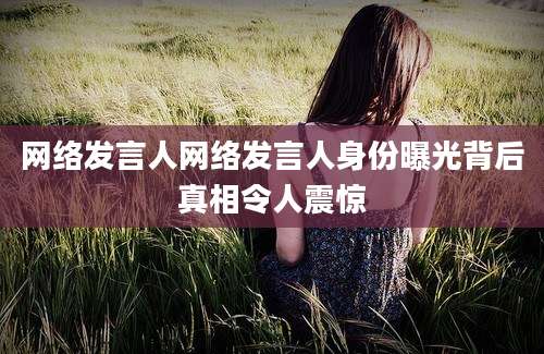 网络发言人网络发言人身份曝光背后真相令人震惊