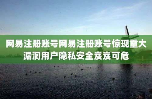 网易注册账号网易注册账号惊现重大漏洞用户隐私安全岌岌可危