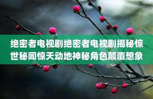绝密者电视剧绝密者电视剧揭秘惊世秘闻惊天动地神秘角色颠覆想象