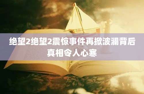 绝望2绝望2震惊事件再掀波澜背后真相令人心寒