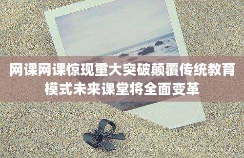 网课网课惊现重大突破颠覆传统教育模式未来课堂将全面变革