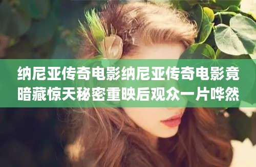 纳尼亚传奇电影纳尼亚传奇电影竟暗藏惊天秘密重映后观众一片哗然
