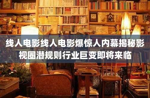 线人电影线人电影爆惊人内幕揭秘影视圈潜规则行业巨变即将来临