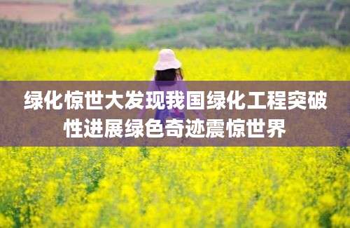 绿化惊世大发现我国绿化工程突破性进展绿色奇迹震惊世界