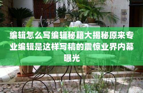 编辑怎么写编辑秘籍大揭秘原来专业编辑是这样写稿的震惊业界内幕曝光