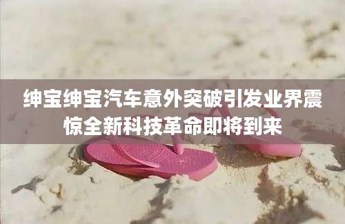 绅宝绅宝汽车意外突破引发业界震惊全新科技革命即将到来