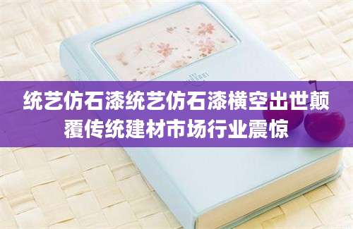 统艺仿石漆统艺仿石漆横空出世颠覆传统建材市场行业震惊