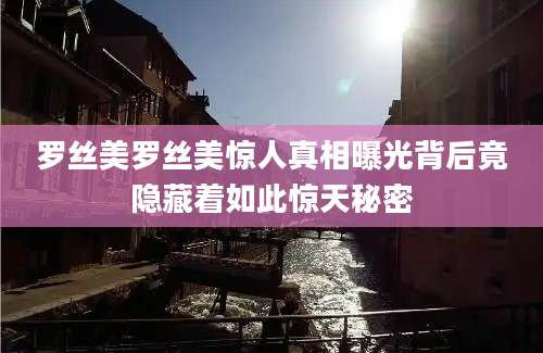 罗丝美罗丝美惊人真相曝光背后竟隐藏着如此惊天秘密