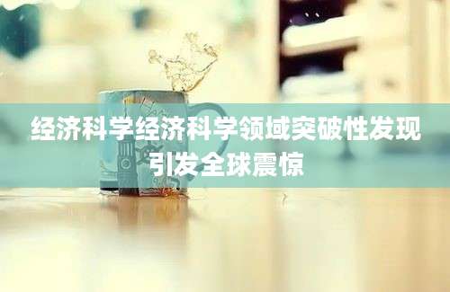 经济科学经济科学领域突破性发现引发全球震惊