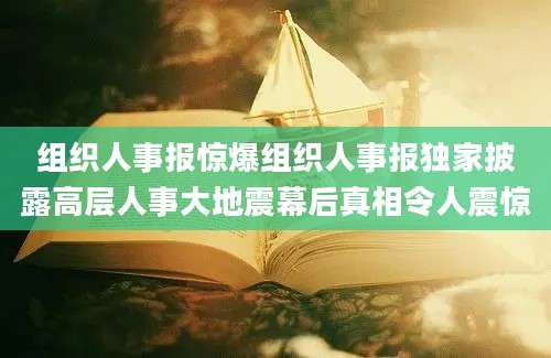 组织人事报惊爆组织人事报独家披露高层人事大地震幕后真相令人震惊
