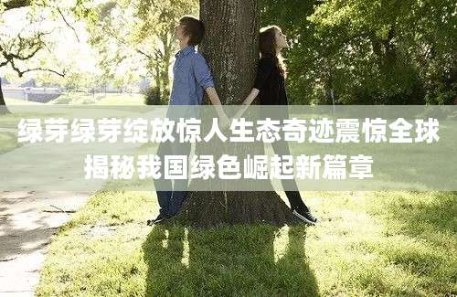 绿芽绿芽绽放惊人生态奇迹震惊全球揭秘我国绿色崛起新篇章