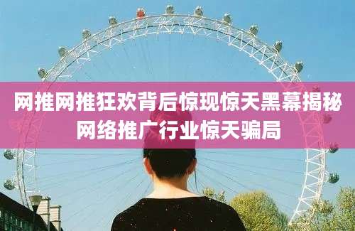 网推网推狂欢背后惊现惊天黑幕揭秘网络推广行业惊天骗局