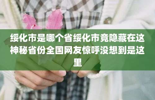 绥化市是哪个省绥化市竟隐藏在这神秘省份全国网友惊呼没想到是这里