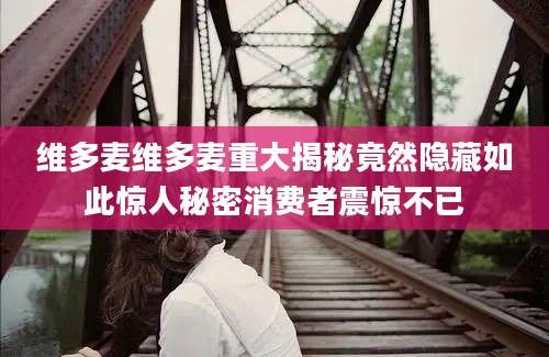 维多麦维多麦重大揭秘竟然隐藏如此惊人秘密消费者震惊不已