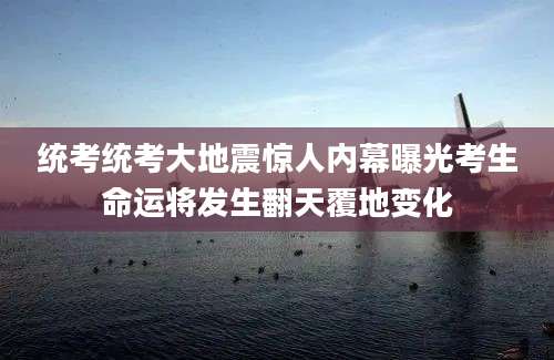 统考统考大地震惊人内幕曝光考生命运将发生翻天覆地变化