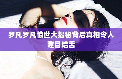 罗凡罗凡惊世大揭秘背后真相令人瞠目结舌