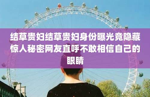 结草贵妇结草贵妇身份曝光竟隐藏惊人秘密网友直呼不敢相信自己的眼睛