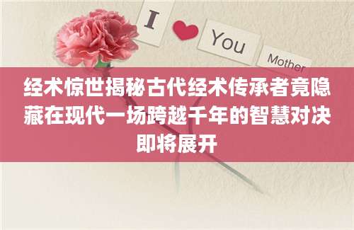 经术惊世揭秘古代经术传承者竟隐藏在现代一场跨越千年的智慧对决即将展开